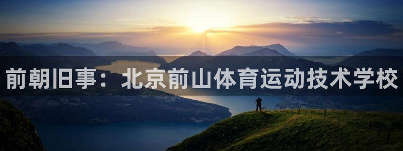 东莞市意昂3电子科技有限公司：前朝旧事：北京前山体育运动技术学校