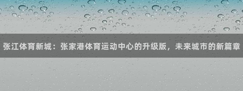意昂32体育：张江体育新城：张家港体育运动中心的升级版，未来城市的新篇章