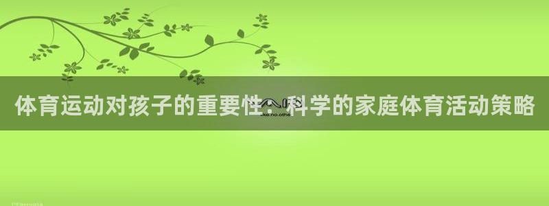 意昂3f凯捷平台在线注册：体育运动对孩子的重要性：科学的家庭体育活动策略