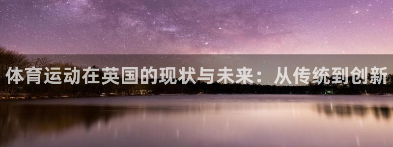 意昂3体育凯捷登陆：体育运动在英国的现状与未来：从传统到创新