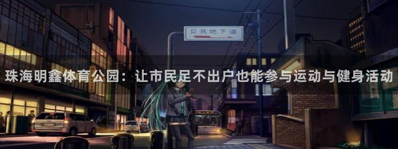 意昂33登录：珠海明鑫体育公园：让市民足不出户也能参与运动与健身活动